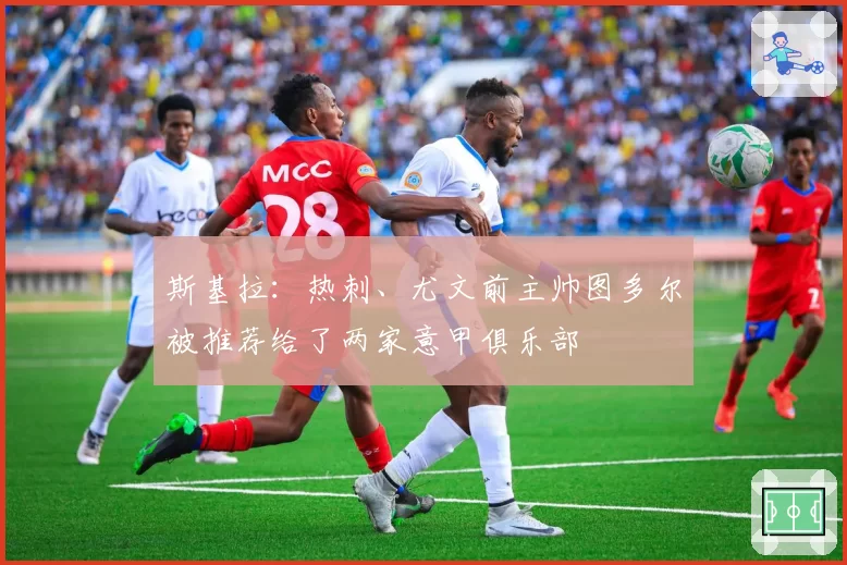 斯基拉:热刺、尤文前主帅图多尔被推荐给了两家意甲俱乐部