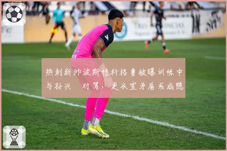 热刺新帅波斯特科格鲁被曝训练中与孙兴慜对骂，更衣室矛盾或成隐患