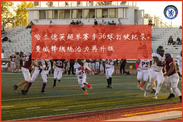 哈兰德英超单赛季36球打破纪录，曼城锋线统治力再升级