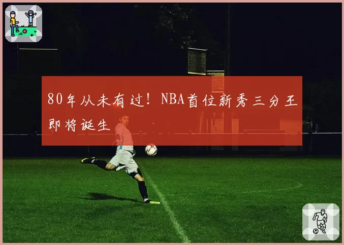 80年从未有过！NBA首位新秀三分王即将诞生