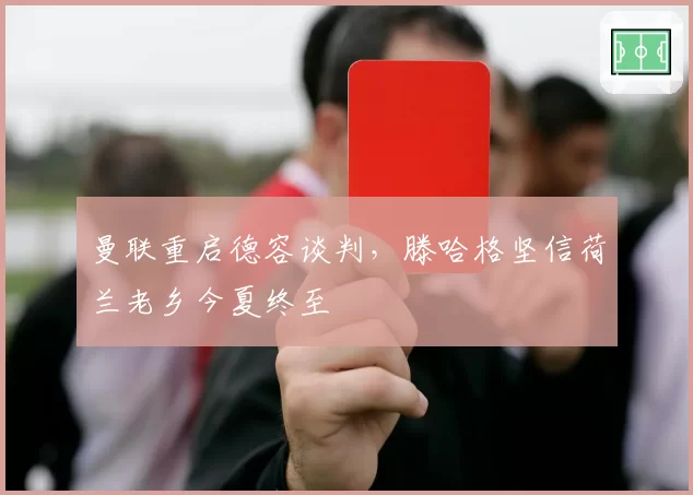 曼联重启德容谈判，滕哈格坚信荷兰老乡今夏终至