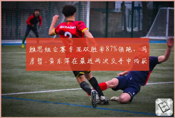 雅思组合赛季混双胜率87%领跑，冯彦哲_黄东萍在最近两次交手中均获胜