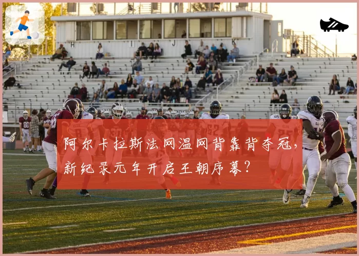 阿尔卡拉斯法网温网背靠背夺冠，新纪录元年开启王朝序幕？
