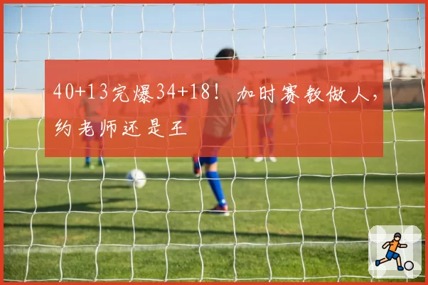 40+13完爆34+18！加时赛教做人，约老师还是王