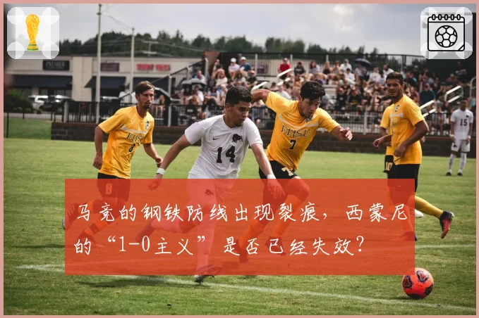 马竞的钢铁防线出现裂痕，西蒙尼的“1-0主义”是否已经失效？
