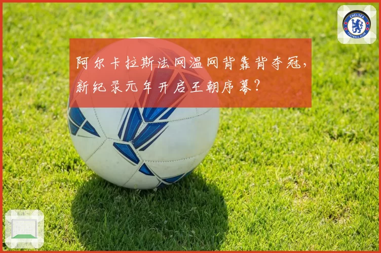 阿尔卡拉斯法网温网背靠背夺冠，新纪录元年开启王朝序幕？