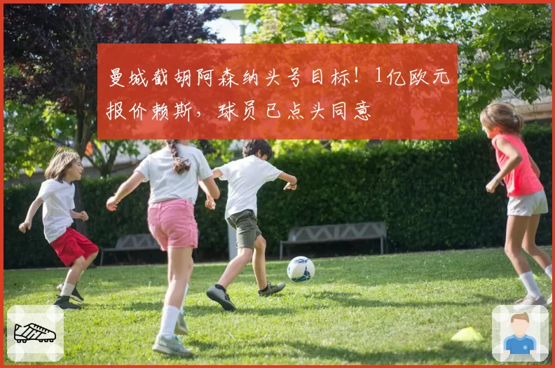 曼城截胡阿森纳头号目标！1亿欧元报价赖斯，球员已点头同意