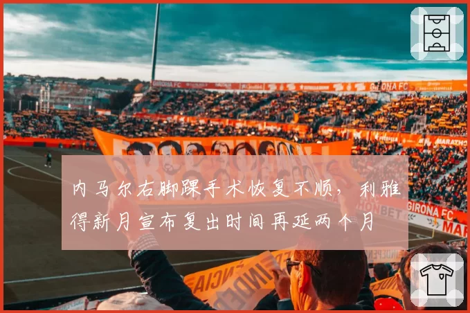 内马尔右脚踝手术恢复不顺，利雅得新月宣布复出时间再延两个月