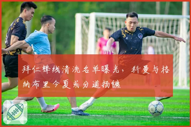 拜仁锋线清洗名单曝光,科曼与格纳布里今夏或分道扬镳