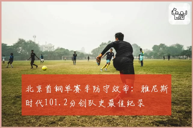 北京首钢单赛季防守效率：雅尼斯时代101.2分创队史最佳纪录