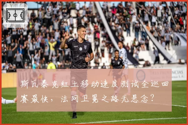 斯瓦泰克红土移动速度测试全巡回赛最快,法网卫冕之路无悬念?