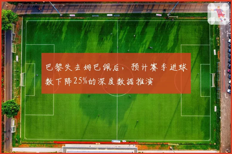 巴黎失去姆巴佩后，预计赛季进球数下降25%的深度数据推演