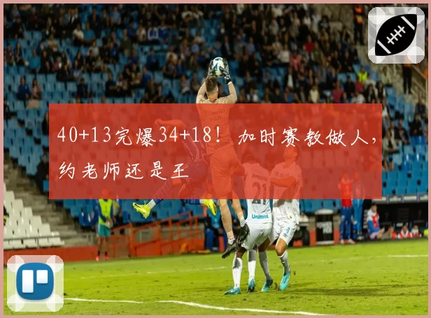 40+13完爆34+18！加时赛教做人，约老师还是王
