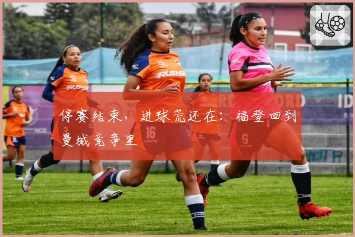 停赛结束,进球荒还在:福登回到曼城竞争里