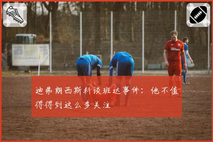 迪弗朗西斯科谈班达事件：他不值得得到这么多关注