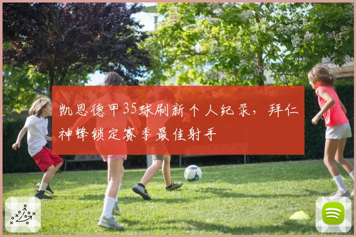凯恩德甲35球刷新个人纪录，拜仁神锋锁定赛季最佳射手