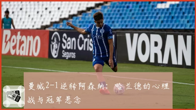 曼城2-1逆转阿森纳：哈兰德的心理战与冠军悬念