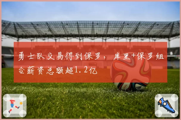 勇士队交易得到保罗，库里+保罗组合薪资总额超1.2亿