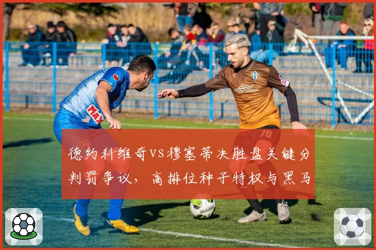 德约科维奇vs穆塞蒂决胜盘关键分判罚争议，高排位种子特权与黑马逆袭的裁判尺度之争